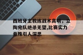 开云体育app-西班牙主教练战术高明，立陶宛队绝杀无望,比赛实力悬殊引人深思()