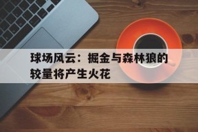 开云体育登录-球场风云：掘金与森林狼的较量将产生火花()