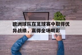 开云app-欧洲球队在足球赛中取得优异战绩，赢得全场喝彩()