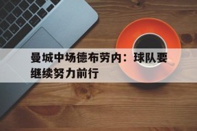 开云中国-曼城中场德布劳内：球队要继续努力前行()