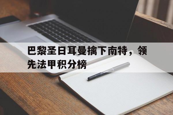 开云app-巴黎圣日耳曼擒下南特，领先法甲积分榜(巴黎圣日耳曼比分)  第1张